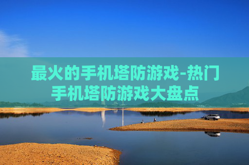 最火的手机塔防游戏-热门手机塔防游戏大盘点