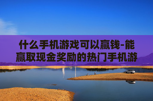 什么手机游戏可以赢钱-能赢取现金奖励的热门手机游戏推荐