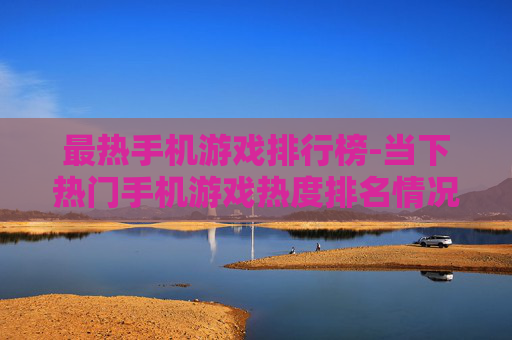 最热手机游戏排行榜-当下热门手机游戏热度排名情况