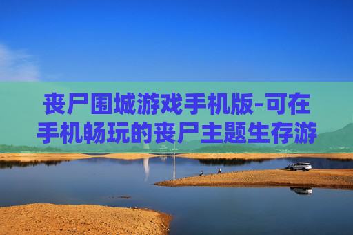 丧尸围城游戏手机版-可在手机畅玩的丧尸主题生存游戏 丧尸围城游戏手机版-可在手机畅玩的丧尸主题生存游戏