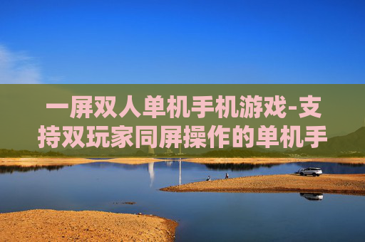 一屏双人单机手机游戏-支持双玩家同屏操作的单机手游