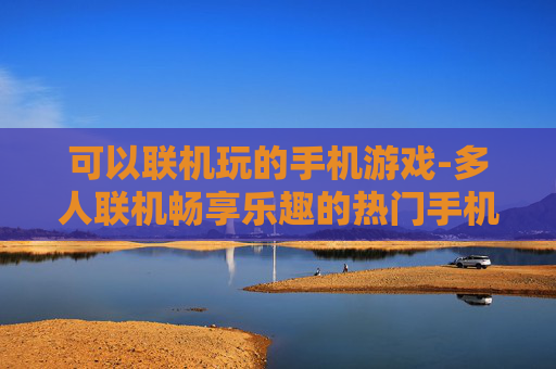 可以联机玩的手机游戏-多人联机畅享乐趣的热门手机游戏