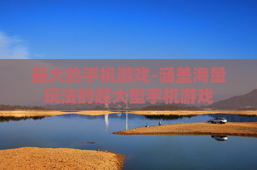 最大的手机游戏-涵盖海量玩法的超大型手机游戏