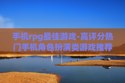 手机rpg最佳游戏-高评分热门手机角色扮演类游戏推荐