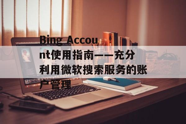 Bing Account使用指南——充分利用微软搜索服务的账户管理