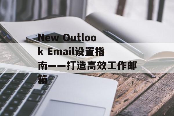 New Outlook Email设置指南——打造高效工作邮箱