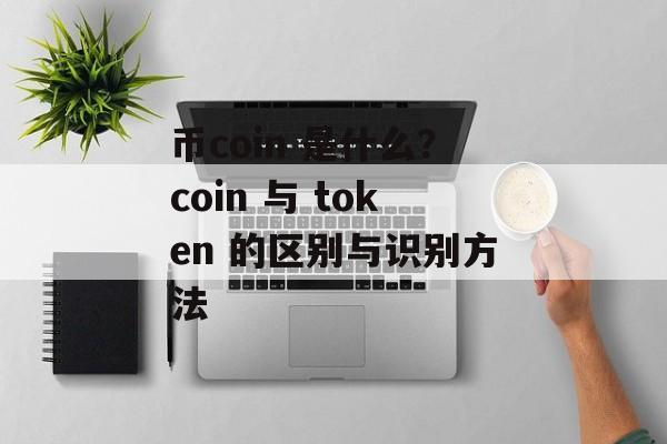 币coin 是什么？coin 与 token 的区别与识别方法