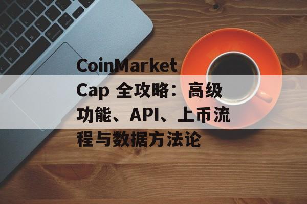 CoinMarketCap 全攻略：高级功能、API、上币流程与数据方法论