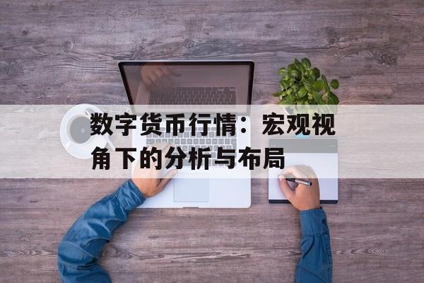 数字货币行情：宏观视角下的分析与布局