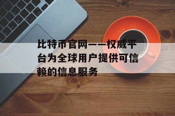 比特币官网——权威平台为全球用户提供可信赖的信息服务
