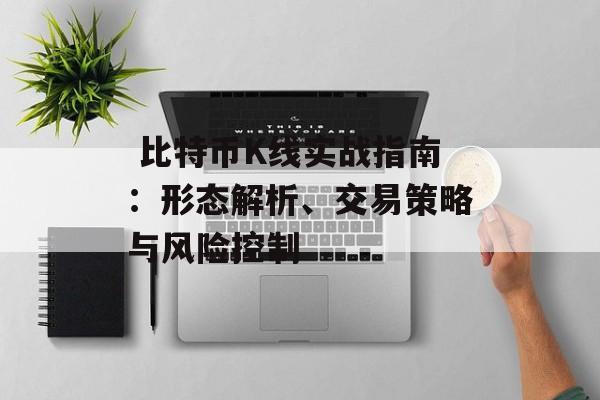  比特币K线实战指南：形态解析、交易策略与风险控制