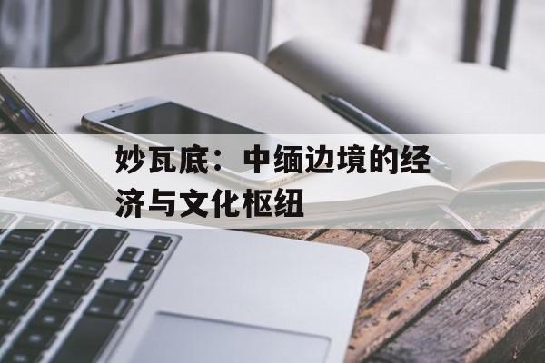 妙瓦底：中缅边境的经济与文化枢纽