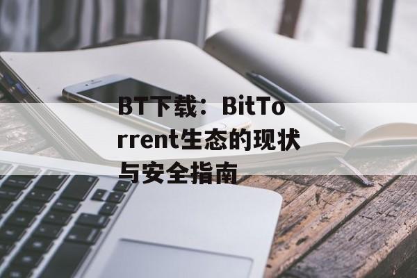 BT下载:BitTorrent生态的现状与安全指南 BT下载:BitTorrent生态的现状与安全指南