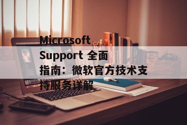 Microsoft Support 全面指南:微软官方技术支持服务详解 Microsoft Support 全面指南:微软官方技术支持服务详解