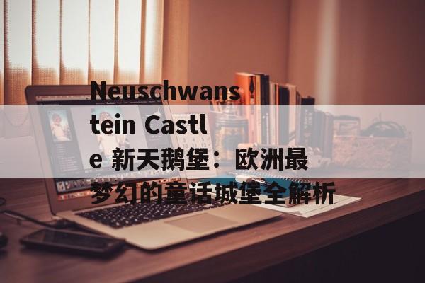 Neuschwanstein Castle 新天鹅堡：欧洲最梦幻的童话城堡全解析