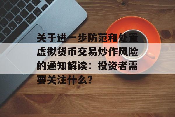 关于进一步防范和处置虚拟货币交易炒作风险的通知解读：投资者需要关注什么？