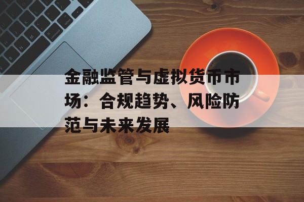 金融监管与虚拟货币市场：合规趋势、风险防范与未来发展