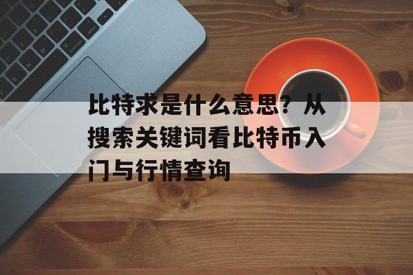 比特求是什么意思？从搜索关键词看比特币入门与行情查询