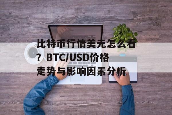 比特币行情美元怎么看？BTC/USD价格走势与影响因素分析