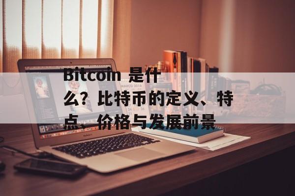 Bitcoin 是什么？比特币的定义、特点、价格与发展前景