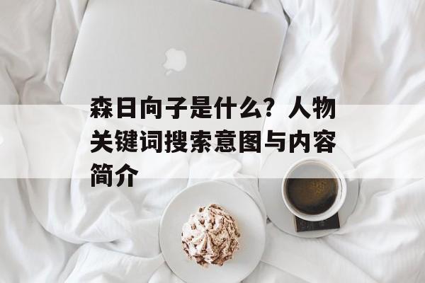 森日向子是什么？人物关键词搜索意图与内容简介