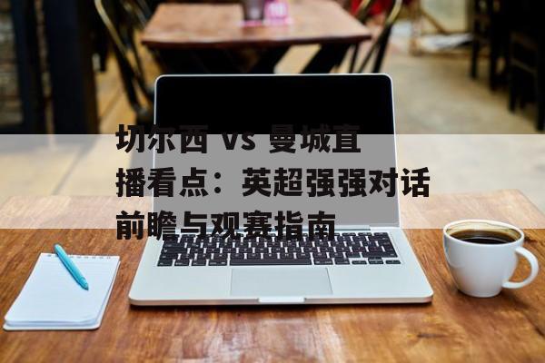 切尔西 vs 曼城直播看点：英超强强对话前瞻与观赛指南