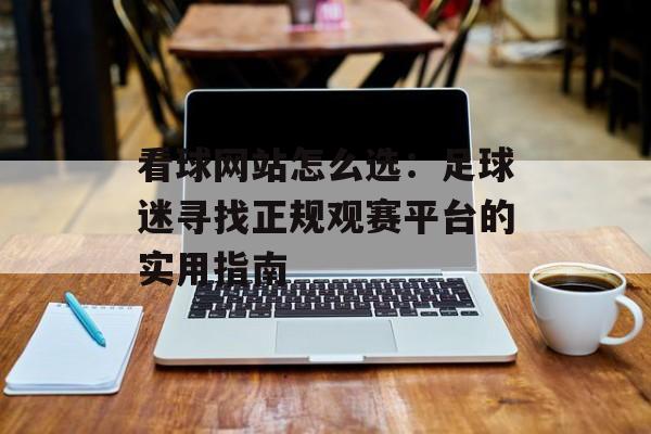 看球网站怎么选：足球迷寻找正规观赛平台的实用指南