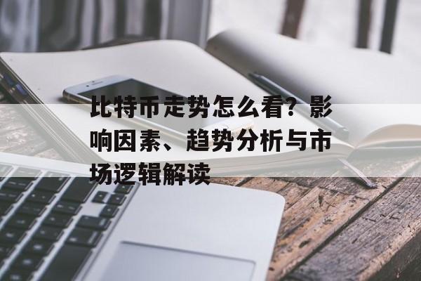 比特币走势怎么看？影响因素、趋势分析与市场逻辑解读
